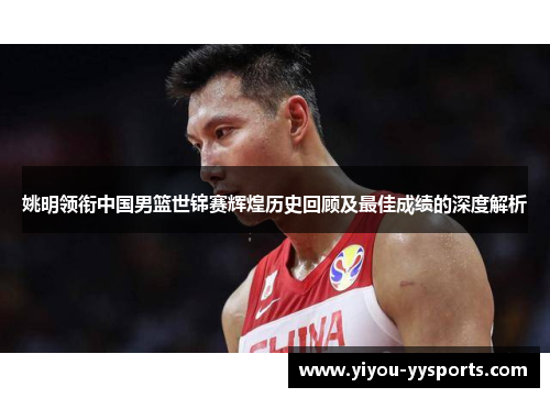 姚明领衔中国男篮世锦赛辉煌历史回顾及最佳成绩的深度解析