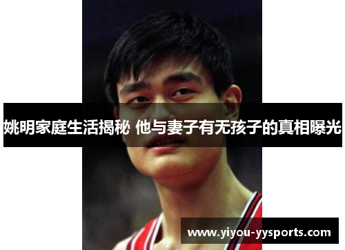 姚明家庭生活揭秘 他与妻子有无孩子的真相曝光