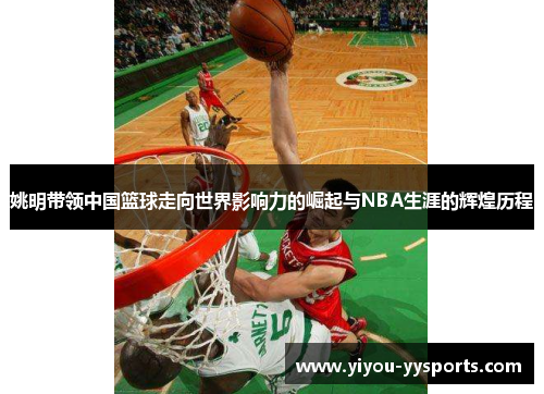 姚明带领中国篮球走向世界影响力的崛起与NBA生涯的辉煌历程