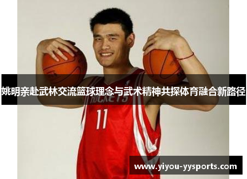 姚明亲赴武林交流篮球理念与武术精神共探体育融合新路径